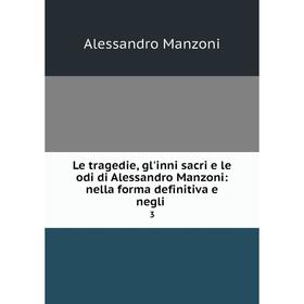 

Книга Le tragedie, gl'inni sacri e le odi di Alessandro Manzoni: nella forma definitiva e negli3