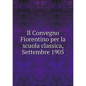 

Книга Il Convegno Fiorentino per la scuola classica, Settembre 1905