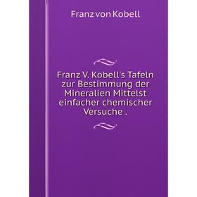 

Книга Franz V. Kobell's Tafeln zur Bestimmung der Mineralien Mittelst einfacher chemischer Versuche