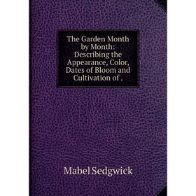 

Книга The Garden Month by Month: Describing the Appearance, Color, Dates of Bloom and Cultivation
