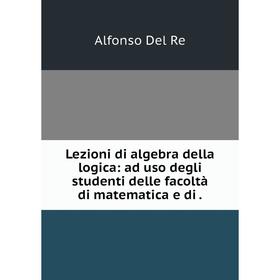 

Книга Lezioni di algebra della logica: ad uso degli studenti delle facoltà di matematica e di