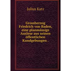 

Книга Grossherzog Friedrich von Baden, eine planmдssige Auslese aus seinen цffentlichen Kundgebungen