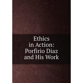 

Книга Ethics in Action: Porfirio Diaz and His Work