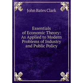 

Книга Essentials of Economic Theory: As Applied to Modern Problems of Industry and Public Policy