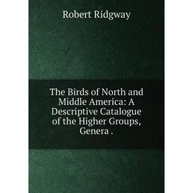 

Книга The Birds of North and Middle America: A Descriptive Catalogue of the Higher Groups, Genera