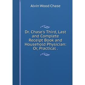 

Книга Dr. Chase's Third, Last and Complete Receipt Book and Household Physician: Or, Practical