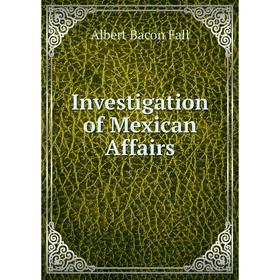 

Книга Investigation of Mexican Affairs
