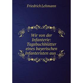 

Книга Wir von der Infanterie: Tagebuchblдtter eines bayerischen Infanteristen