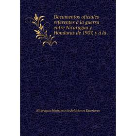 

Книга Documentos oficiales referentes б la guerra entre Nicaragua y Honduras de 1907, y б la