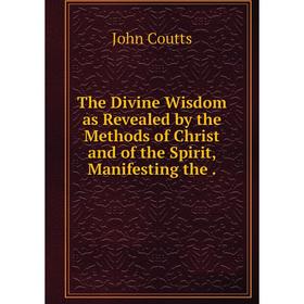 

Книга The Divine Wisdom as Revealed by the Methods of Christ and of the Spirit, Manifesting