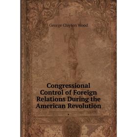 

Книга Congressional Control of Foreign Relations During the American Revolution