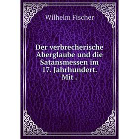 

Книга Der verbrecherische Aberglaube und die Satansmessen im 17. Jahrhundert. Mit