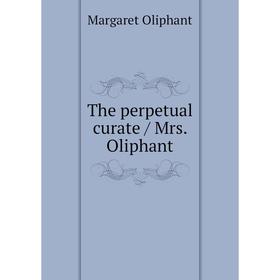 

Книга The perpetual curate / Mrs. Oliphant