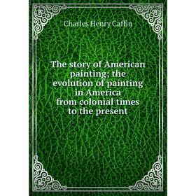 

Книга The story of American painting; the evolution of painting in America from colonial times to the present