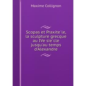 

Книга Scopas et Praxitèle, la sculpture grecque au IVe siècle jusqu'au temps d'Alexandre