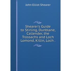 

Книга Shearer's Guide to Stirling, Dunblane, Callender, the Trossachs and Loch Lomond, Killin, Loch