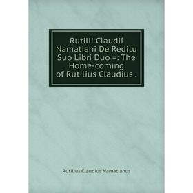 

Книга Rutilii Claudii Namatiani De Reditu Suo Libri Duo: The Home-coming of Rutilius Claudius