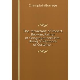 

Книга The 'retraction' of Robert Browne, Father of Congregationalism: Being a Reproofe of Certeine
