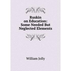

Книга Ruskin on Education: Some Needed But Neglected Elements