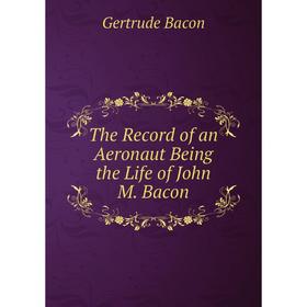 

Книга The record of an Aeronaut Being the Life of John M. Bacon