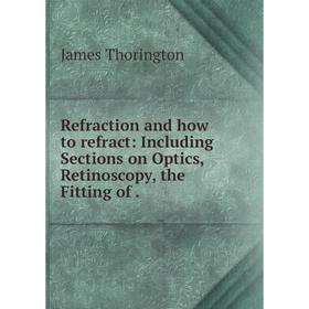 

Книга Refraction and how to refract: Including Sections on Optics, Retinoscopy