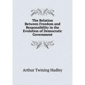 

Книга The Relation Between Freedom and Responsibility in the Evolution of Democratic Government