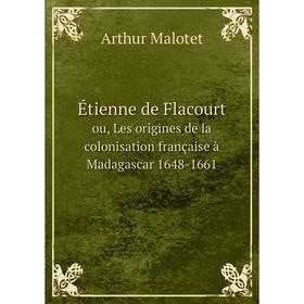 

Книга Йtienne de Flacourtou, Les origines de la colonisation franзaise а Madagascar 1648-1661