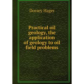 

Книга Practical oil geology, the application of geology to oil field problems