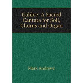 

Книга Galilee: A Sacred Cantata for Soli, Chorus and Organ