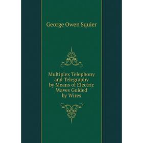 

Книга Multiplex Telephony and Telegraphy by Means of Electric Waves Guided by Wires
