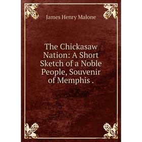 

Книга The Chickasaw Nation: A Short Sketch of a Noble People, Souvenir of Memphis