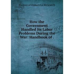 

Книга How the Government Handled Its Labor Problems During the War