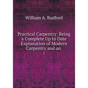 

Книга Practical Carpentry: Being a Complete Up to Date Explanation of Modern Carpentry