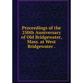 

Книга Proceedings of the 250th Anniversary of Old Bridgewater, Mass. at West Bridgewater