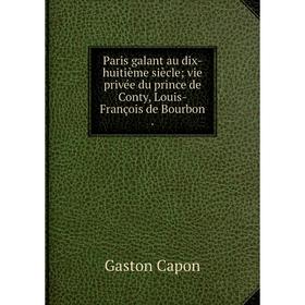 

Книга Paris galant au dix-huitième siècle; vie privée du prince de Conty, Louis-François de Bourbon