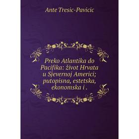 

Книга Preko Atlantika do Pacifika: život Hrvata u Sjevernoj Americi; putopisna, estetska, ekonomska