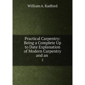 

Книга Practical Carpentry: Being a Complete Up to Date Explanation of Modern Carpentry