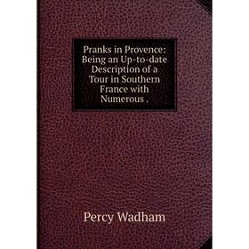 

Книга Pranks in Provence: Being an Up-to-date Description of a Tour in Southern France with Numerous