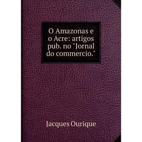 

Книга O Amazonas e o Acre: artigos pub no Jornal do commercio