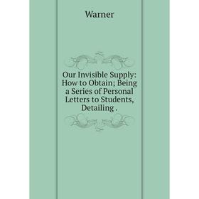 

Книга Our Invisible Supply: How to Obtain; Being a Series of Personal Letters to Students, Detailing