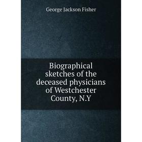 

Книга Biographical sketches of the deceased physicians of Westchester County, N.Y