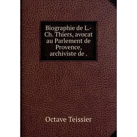 

Книга Biographie de L.-Ch. Thiers, avocat au Parlement de Provence, archiviste de .