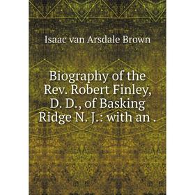 

Книга Biography of the Rev. Robert Finley, D. D., of Basking Ridge N. J.: with an .