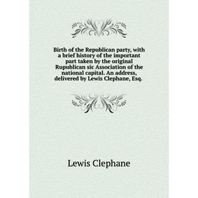 

Книга Birth of the Republican party, with a brief history of the important part taken by the original Rupublican sic Association of the national capit