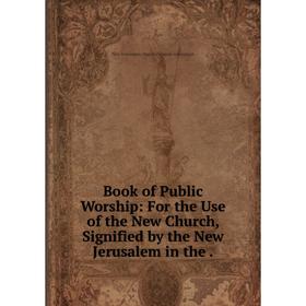

Книга Book of Public Worship: For the Use of the New Church, Signified by the New Jerusalem in the .