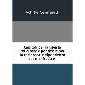 

Книга Capitoli per la libertà religiosa: e pontificia per la reciproca indipendenza del re d'Italia e .