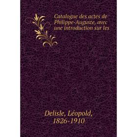 

Книга Catalogue des actes de Philippe-Auguste, avec une introduction sur les .