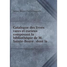 

Книга Catalogue des livres rares et curieux composant la bibliothèque de M. Sainte-Beuve . dont la .