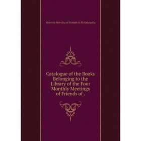 

Книга Catalogue of the Books Belonging to the Library of the Four Monthly Meetings of Friends of .