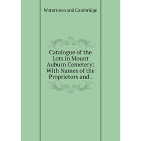 

Книга Catalogue of the Lots in Mount Auburn Cemetery: With Names of the Proprietors and .